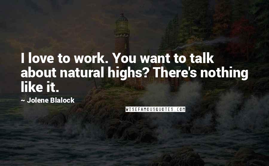 Jolene Blalock Quotes: I love to work. You want to talk about natural highs? There's nothing like it.