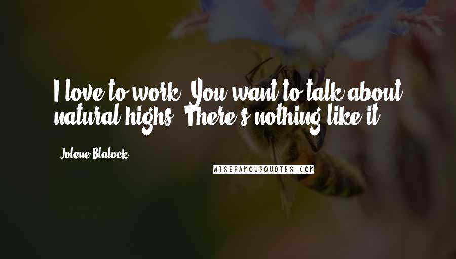 Jolene Blalock Quotes: I love to work. You want to talk about natural highs? There's nothing like it.