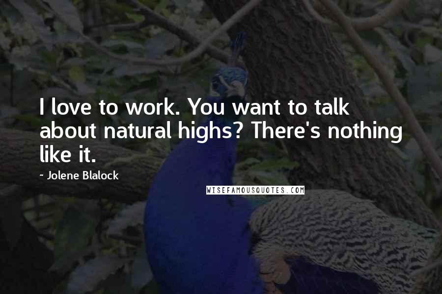 Jolene Blalock Quotes: I love to work. You want to talk about natural highs? There's nothing like it.