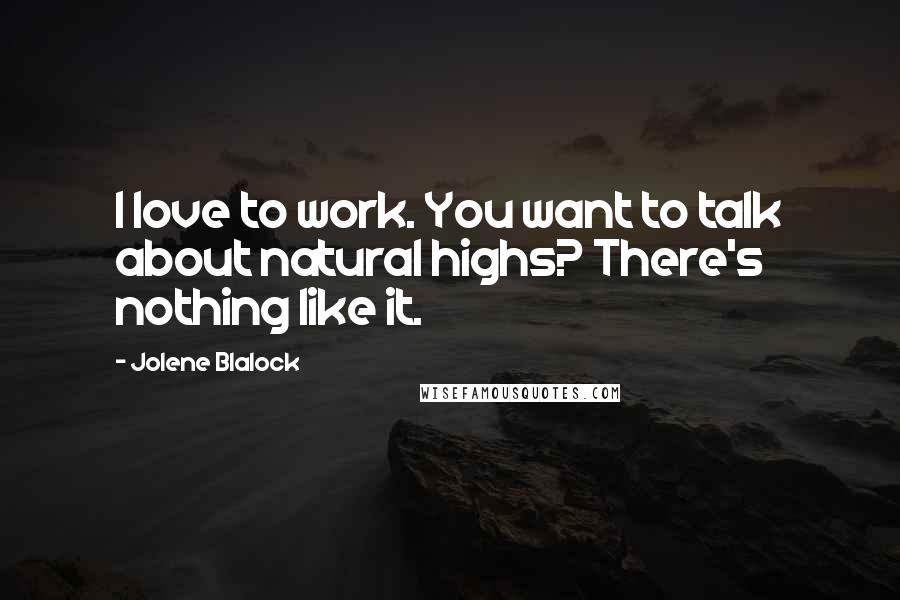 Jolene Blalock Quotes: I love to work. You want to talk about natural highs? There's nothing like it.