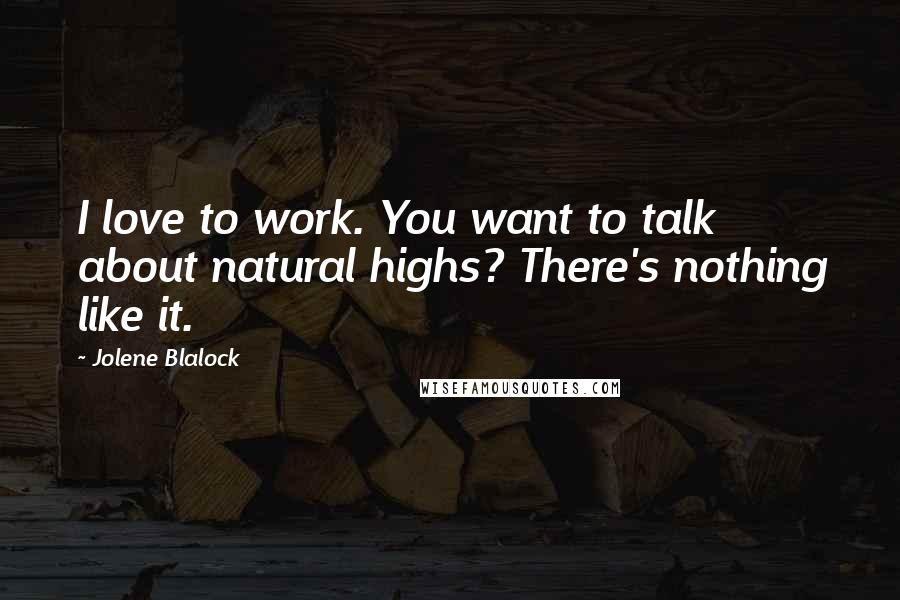 Jolene Blalock Quotes: I love to work. You want to talk about natural highs? There's nothing like it.