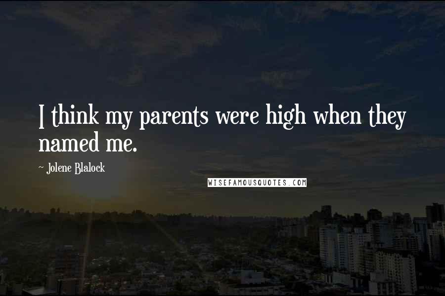 Jolene Blalock Quotes: I think my parents were high when they named me.