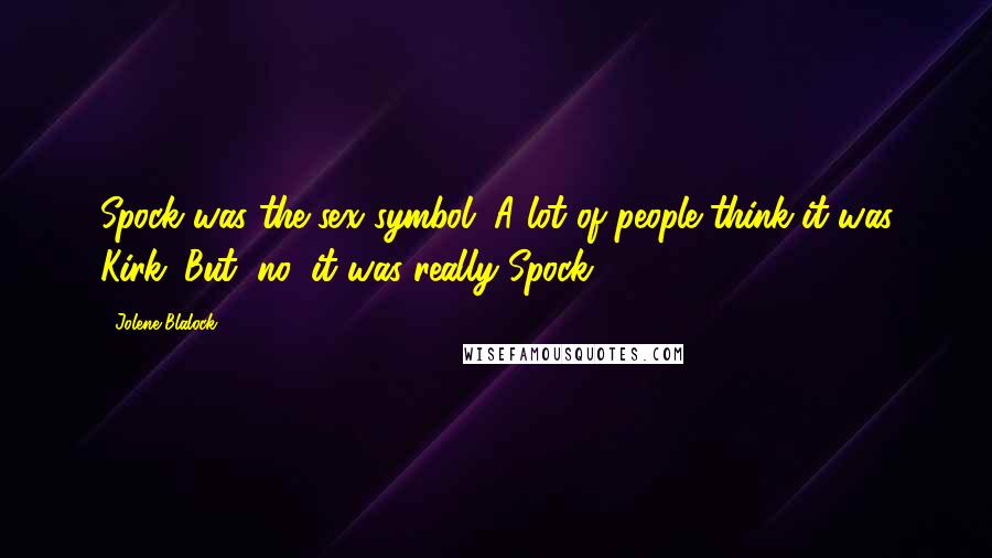 Jolene Blalock Quotes: Spock was the sex symbol. A lot of people think it was Kirk. But, no, it was really Spock.