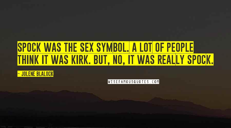 Jolene Blalock Quotes: Spock was the sex symbol. A lot of people think it was Kirk. But, no, it was really Spock.