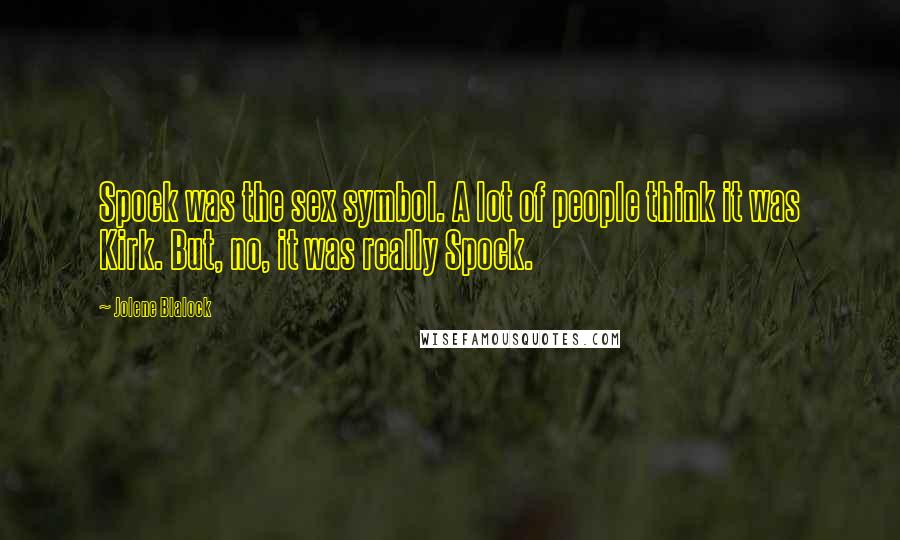 Jolene Blalock Quotes: Spock was the sex symbol. A lot of people think it was Kirk. But, no, it was really Spock.