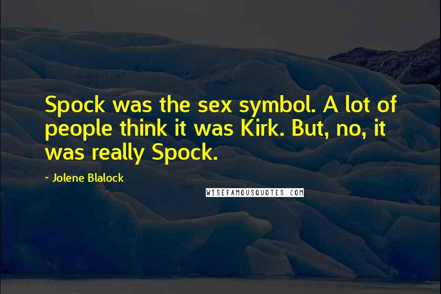 Jolene Blalock Quotes: Spock was the sex symbol. A lot of people think it was Kirk. But, no, it was really Spock.