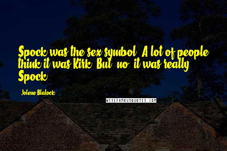 Jolene Blalock Quotes: Spock was the sex symbol. A lot of people think it was Kirk. But, no, it was really Spock.