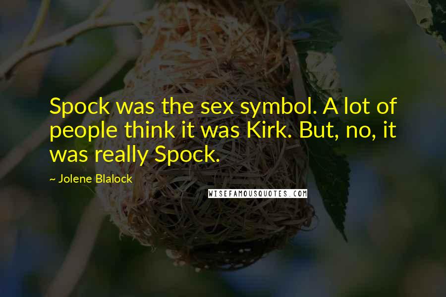 Jolene Blalock Quotes: Spock was the sex symbol. A lot of people think it was Kirk. But, no, it was really Spock.