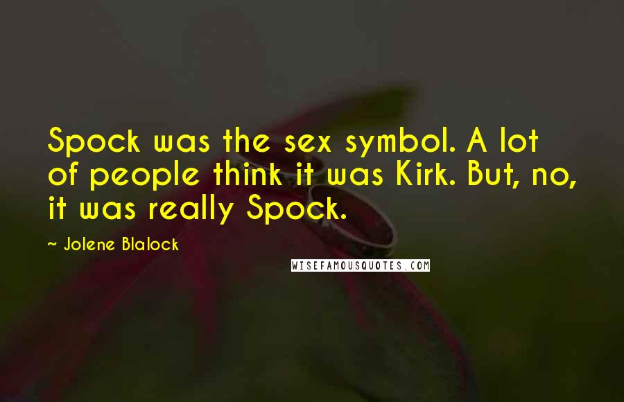 Jolene Blalock Quotes: Spock was the sex symbol. A lot of people think it was Kirk. But, no, it was really Spock.