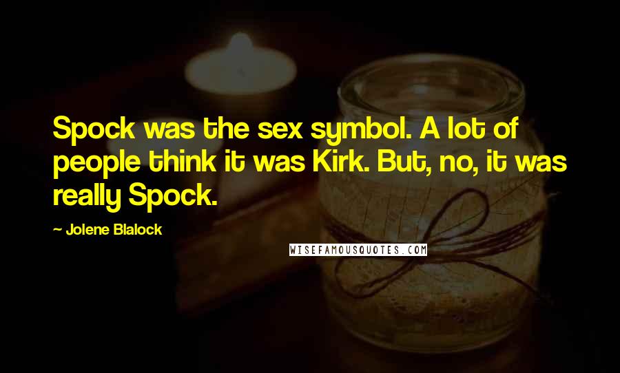 Jolene Blalock Quotes: Spock was the sex symbol. A lot of people think it was Kirk. But, no, it was really Spock.