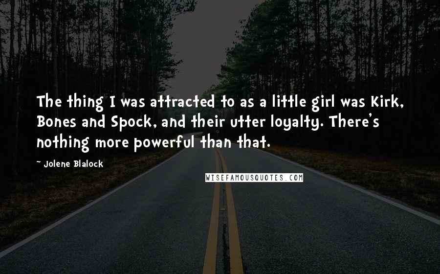 Jolene Blalock Quotes: The thing I was attracted to as a little girl was Kirk, Bones and Spock, and their utter loyalty. There's nothing more powerful than that.