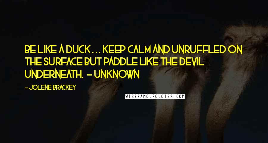 Jolene Brackey Quotes: Be like a duck . . . keep calm and unruffled on the surface but paddle like the devil underneath.  - Unknown