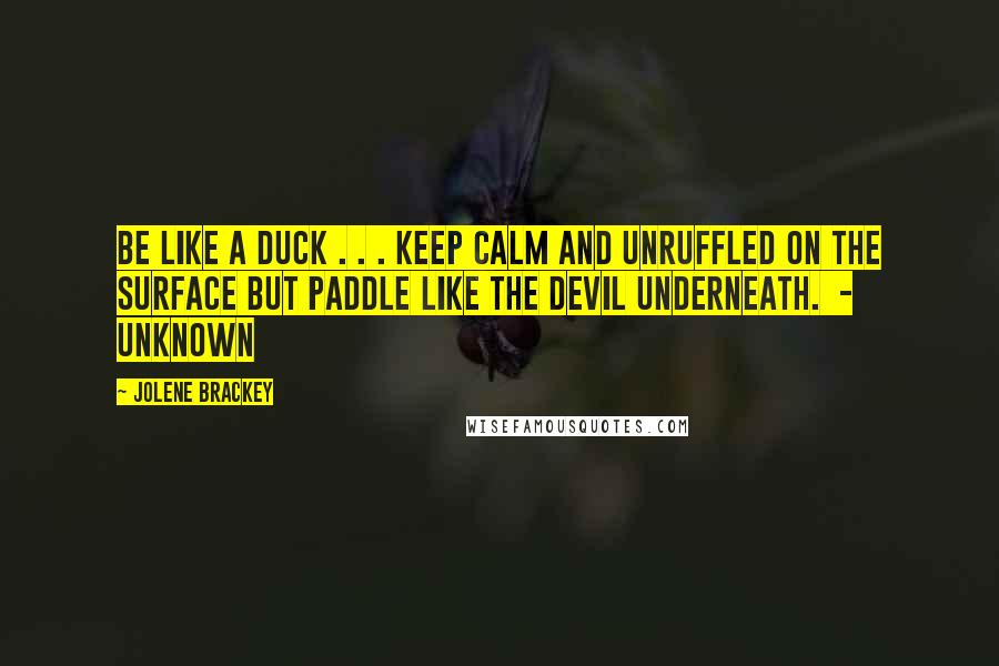 Jolene Brackey Quotes: Be like a duck . . . keep calm and unruffled on the surface but paddle like the devil underneath.  - Unknown