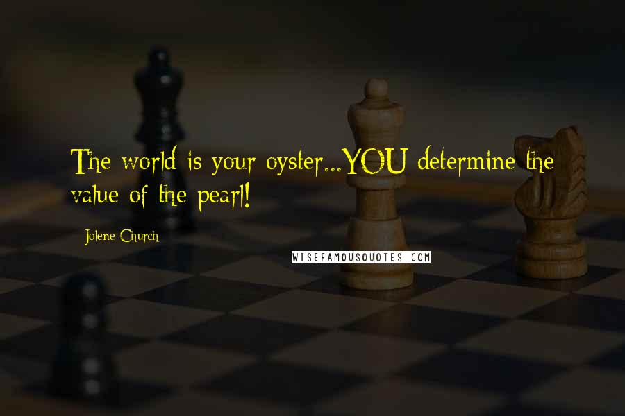 Jolene Church Quotes: The world is your oyster...YOU determine the value of the pearl!