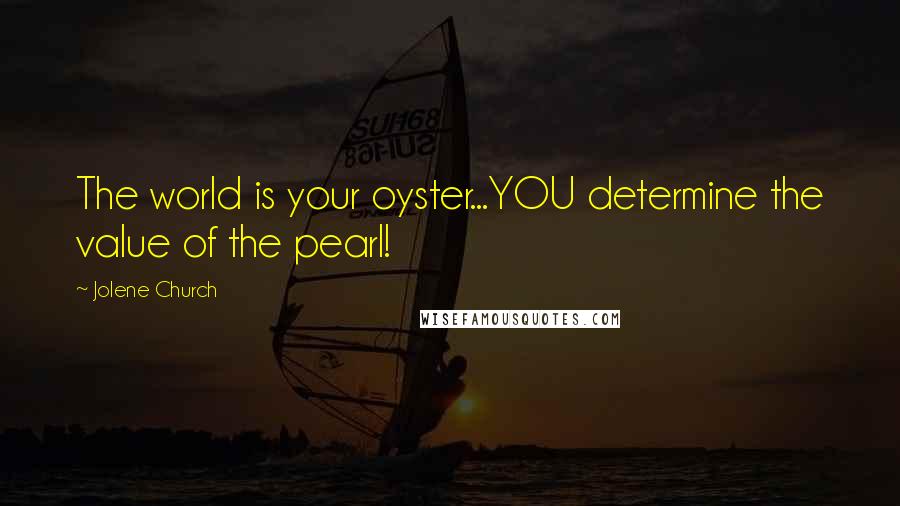 Jolene Church Quotes: The world is your oyster...YOU determine the value of the pearl!