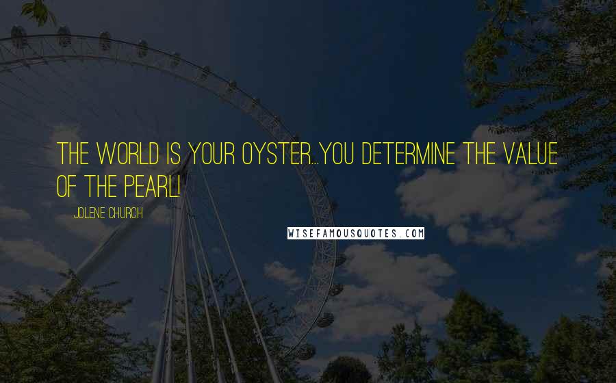 Jolene Church Quotes: The world is your oyster...YOU determine the value of the pearl!