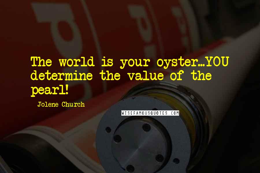 Jolene Church Quotes: The world is your oyster...YOU determine the value of the pearl!