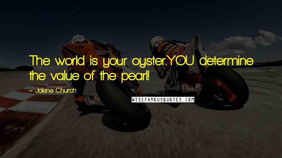 Jolene Church Quotes: The world is your oyster...YOU determine the value of the pearl!