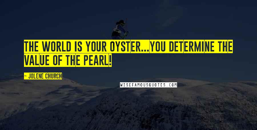 Jolene Church Quotes: The world is your oyster...YOU determine the value of the pearl!