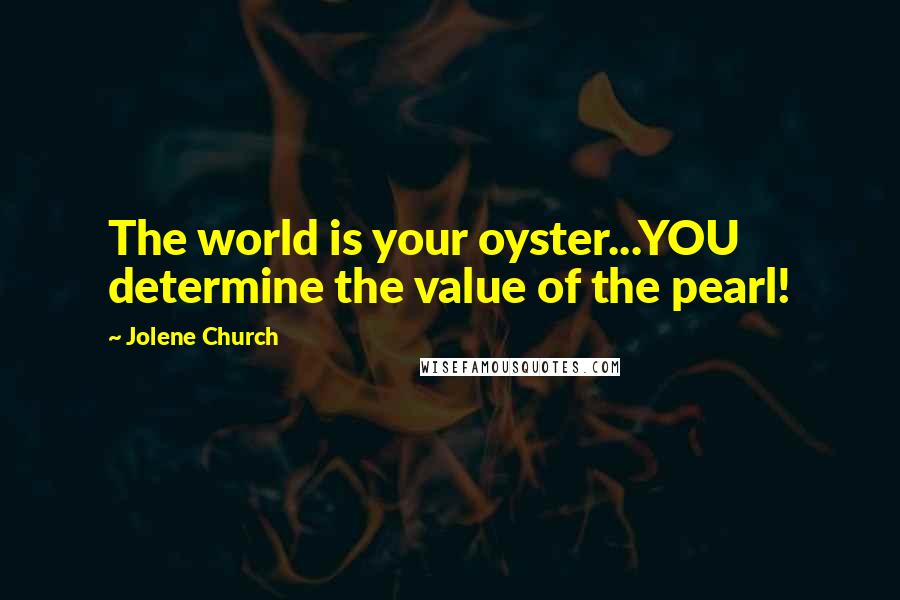 Jolene Church Quotes: The world is your oyster...YOU determine the value of the pearl!