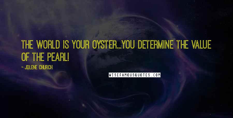 Jolene Church Quotes: The world is your oyster...YOU determine the value of the pearl!