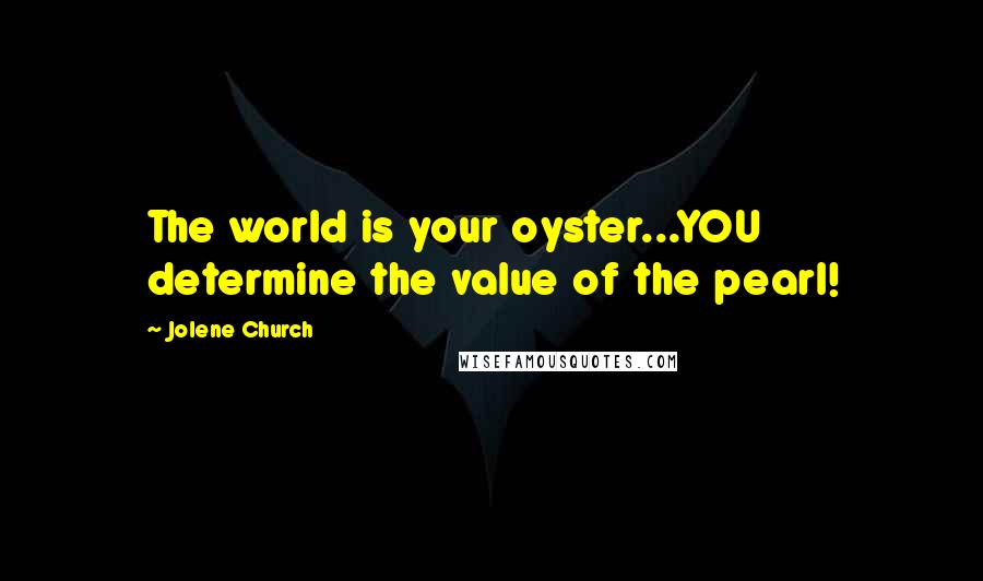 Jolene Church Quotes: The world is your oyster...YOU determine the value of the pearl!