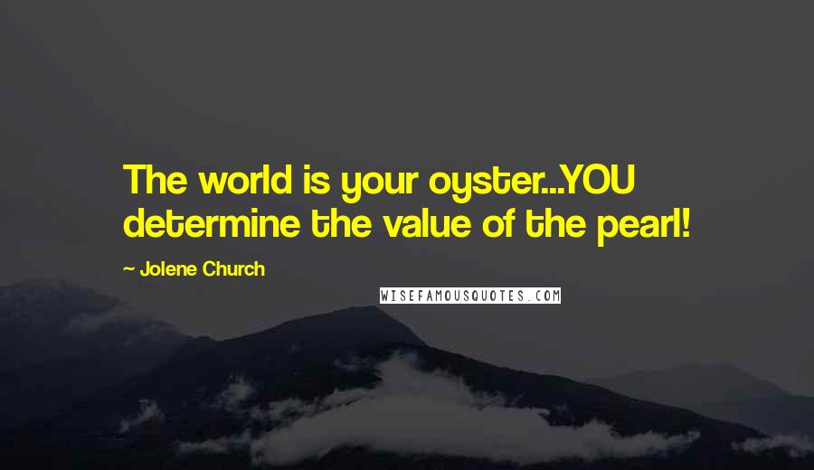 Jolene Church Quotes: The world is your oyster...YOU determine the value of the pearl!