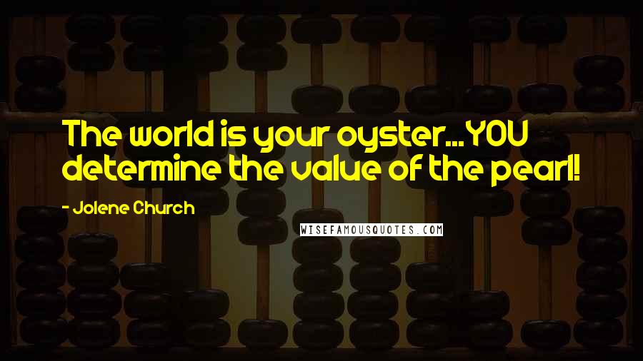 Jolene Church Quotes: The world is your oyster...YOU determine the value of the pearl!