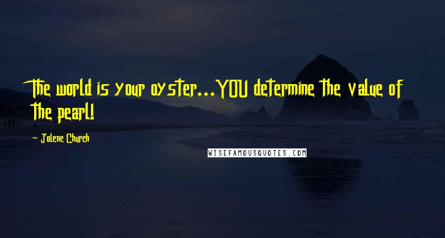 Jolene Church Quotes: The world is your oyster...YOU determine the value of the pearl!