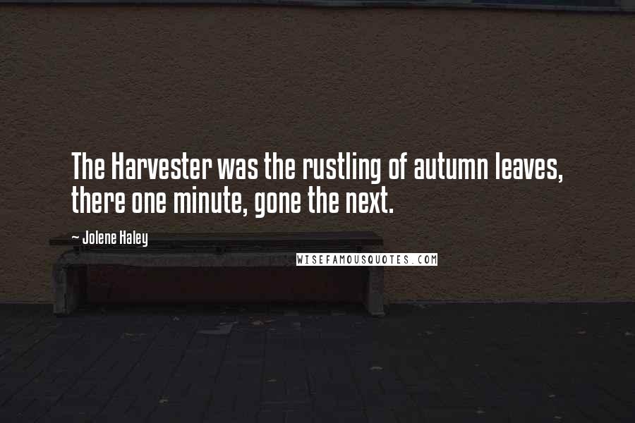 Jolene Haley Quotes: The Harvester was the rustling of autumn leaves, there one minute, gone the next.