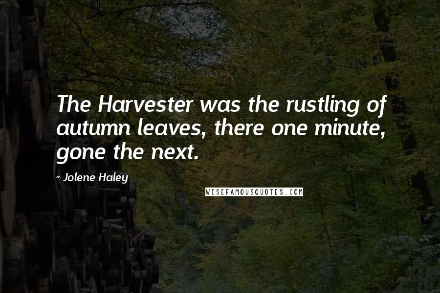 Jolene Haley Quotes: The Harvester was the rustling of autumn leaves, there one minute, gone the next.