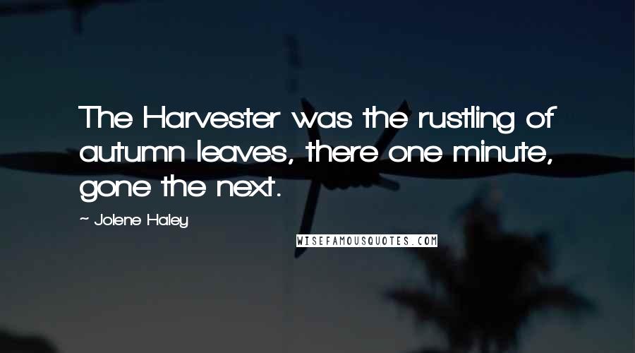 Jolene Haley Quotes: The Harvester was the rustling of autumn leaves, there one minute, gone the next.