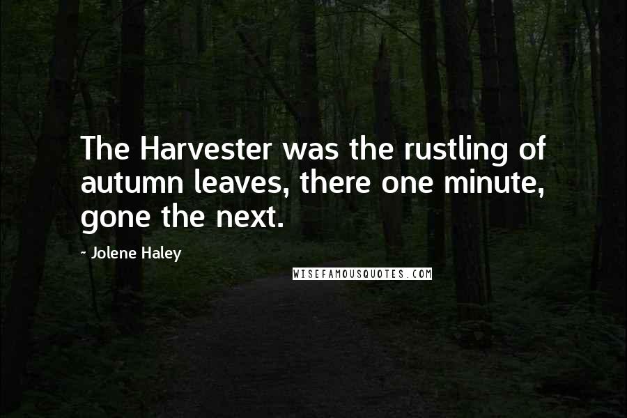 Jolene Haley Quotes: The Harvester was the rustling of autumn leaves, there one minute, gone the next.