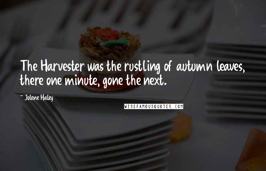 Jolene Haley Quotes: The Harvester was the rustling of autumn leaves, there one minute, gone the next.