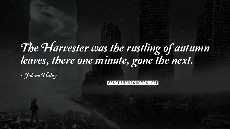 Jolene Haley Quotes: The Harvester was the rustling of autumn leaves, there one minute, gone the next.