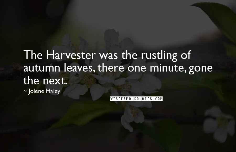 Jolene Haley Quotes: The Harvester was the rustling of autumn leaves, there one minute, gone the next.