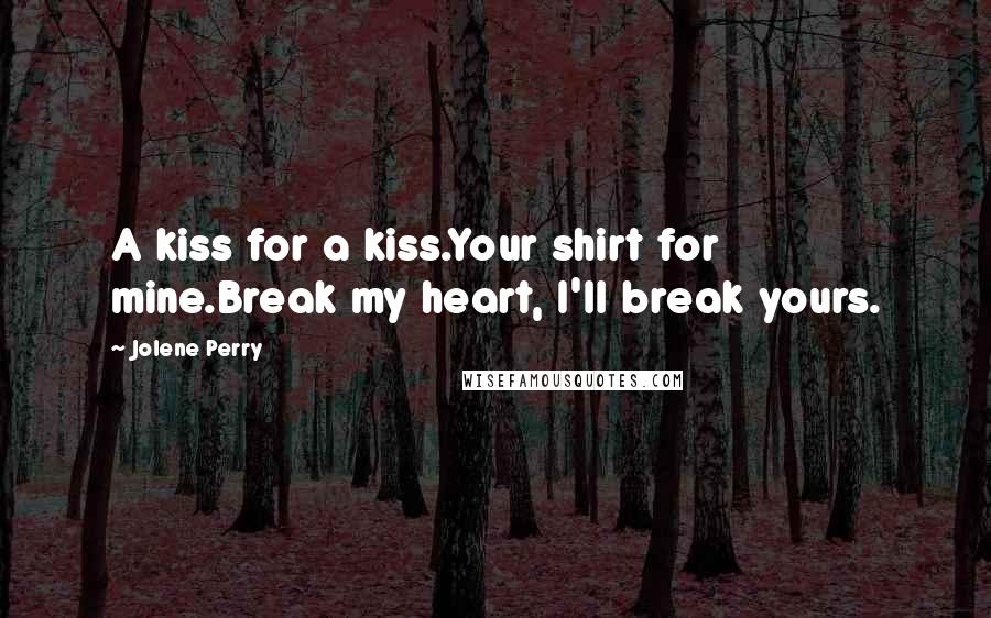 Jolene Perry Quotes: A kiss for a kiss.Your shirt for mine.Break my heart, I'll break yours.
