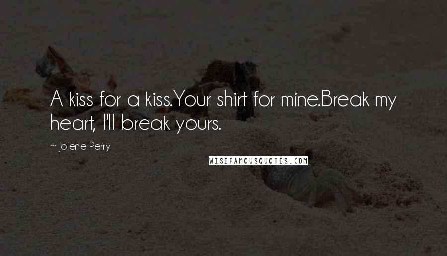 Jolene Perry Quotes: A kiss for a kiss.Your shirt for mine.Break my heart, I'll break yours.