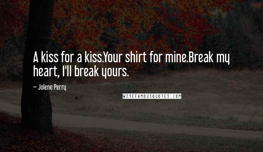 Jolene Perry Quotes: A kiss for a kiss.Your shirt for mine.Break my heart, I'll break yours.