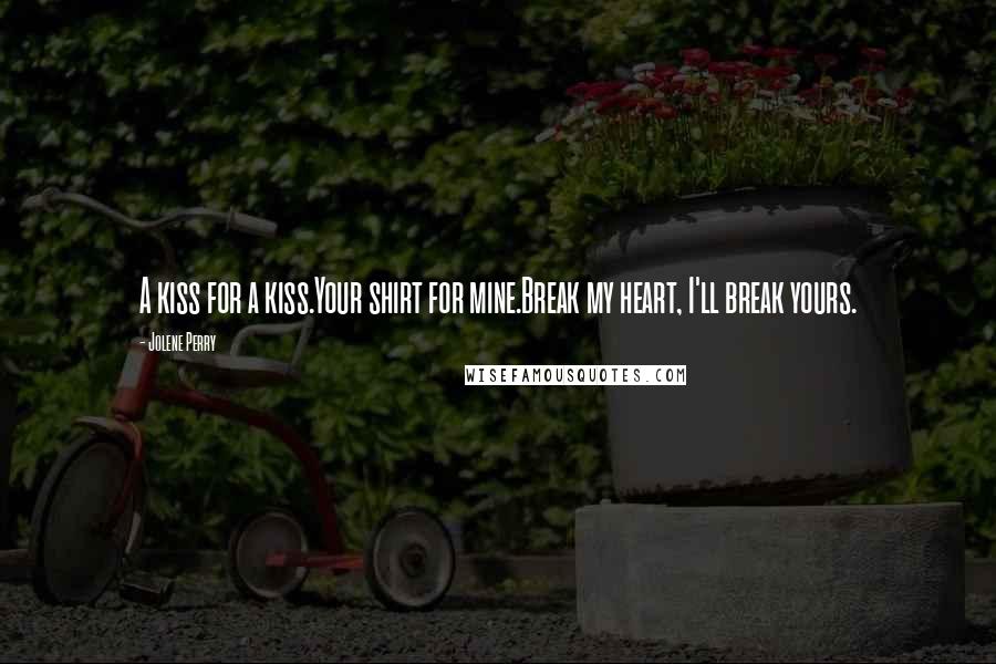 Jolene Perry Quotes: A kiss for a kiss.Your shirt for mine.Break my heart, I'll break yours.