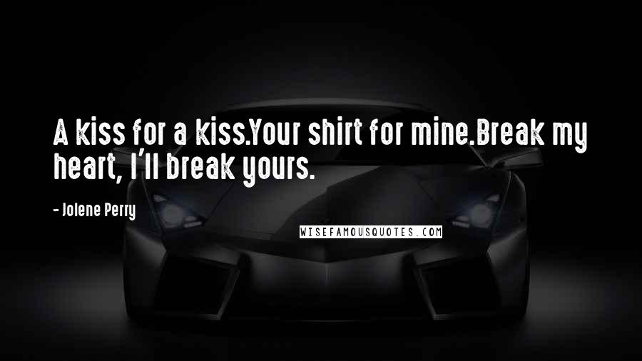 Jolene Perry Quotes: A kiss for a kiss.Your shirt for mine.Break my heart, I'll break yours.