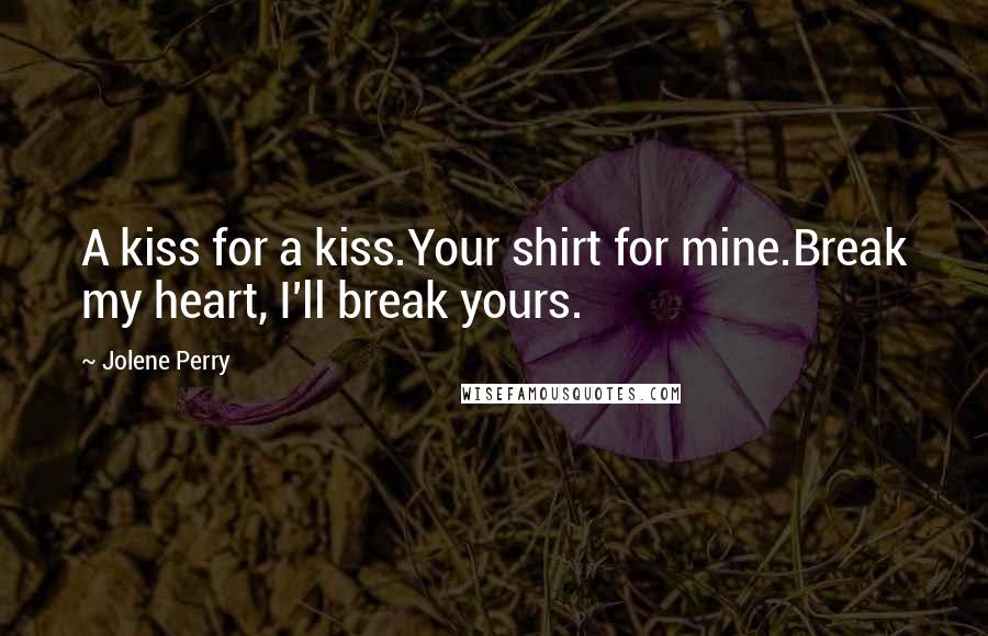 Jolene Perry Quotes: A kiss for a kiss.Your shirt for mine.Break my heart, I'll break yours.