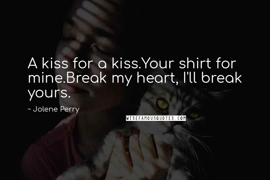 Jolene Perry Quotes: A kiss for a kiss.Your shirt for mine.Break my heart, I'll break yours.