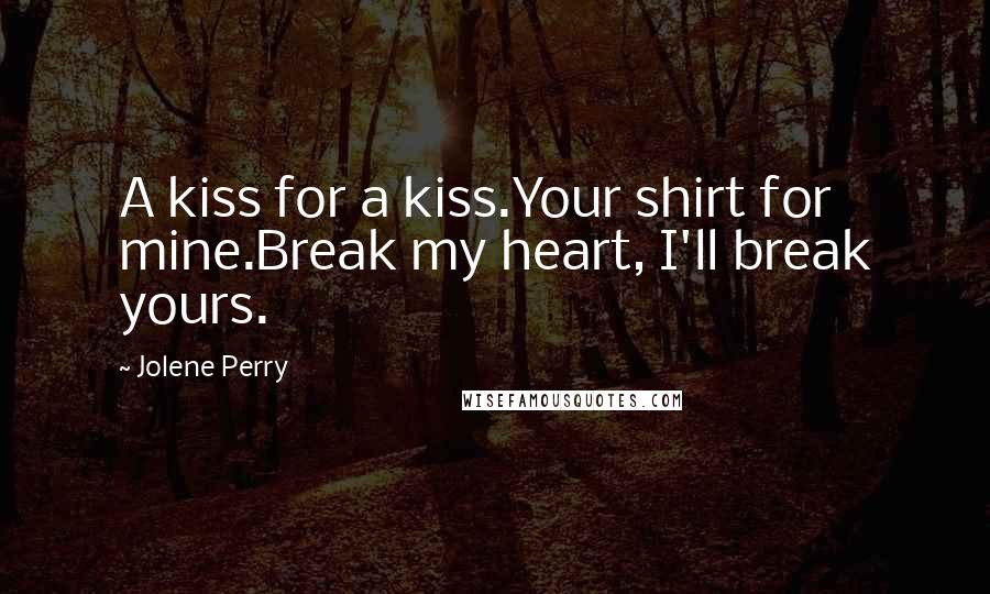 Jolene Perry Quotes: A kiss for a kiss.Your shirt for mine.Break my heart, I'll break yours.