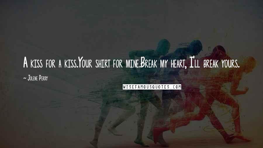 Jolene Perry Quotes: A kiss for a kiss.Your shirt for mine.Break my heart, I'll break yours.