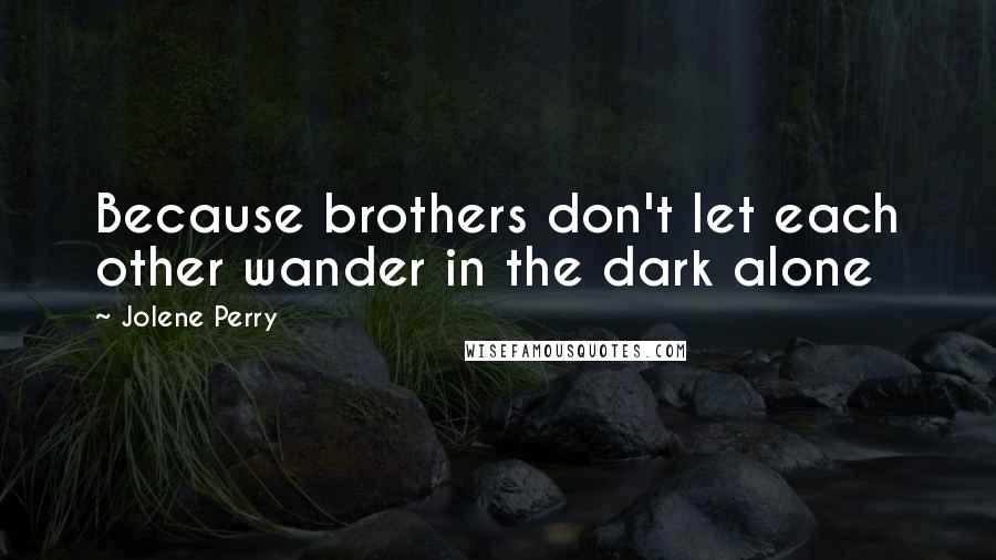 Jolene Perry Quotes: Because brothers don't let each other wander in the dark alone