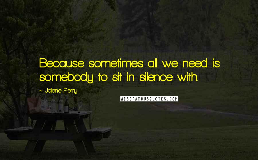 Jolene Perry Quotes: Because sometimes all we need is somebody to sit in silence with.