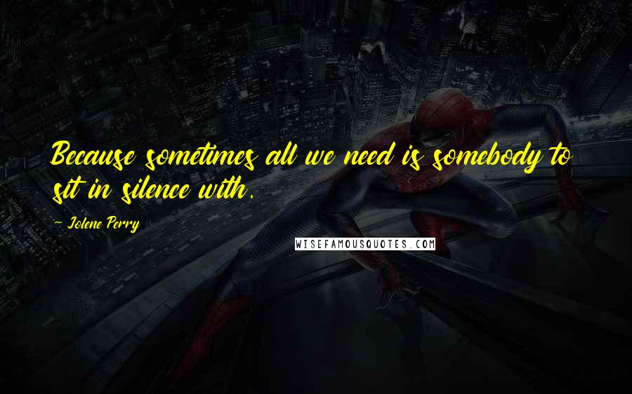 Jolene Perry Quotes: Because sometimes all we need is somebody to sit in silence with.