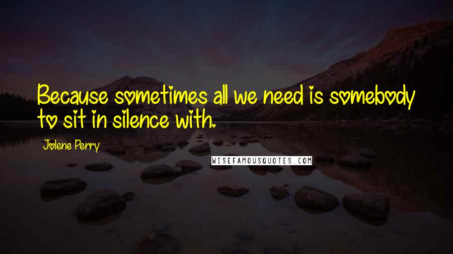 Jolene Perry Quotes: Because sometimes all we need is somebody to sit in silence with.