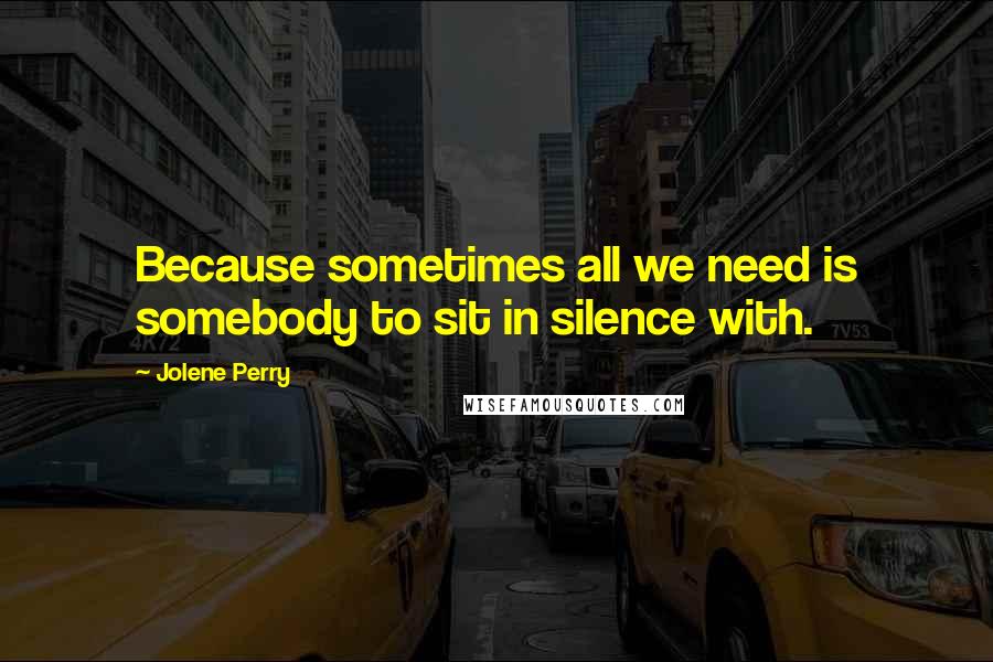 Jolene Perry Quotes: Because sometimes all we need is somebody to sit in silence with.